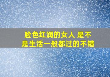 脸色红润的女人 是不是生活一般都过的不错